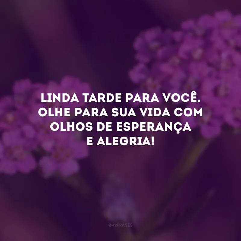 Linda tarde para você. Olhe para sua vida com olhos de esperança e alegria!