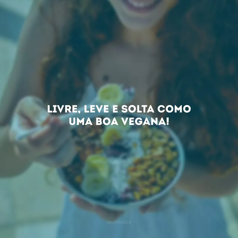 Livre, leve e solta como uma boa vegana!