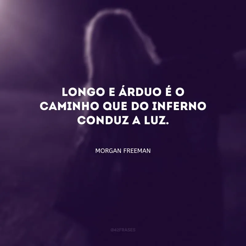 Longo e árduo é o caminho que do inferno conduz a luz.