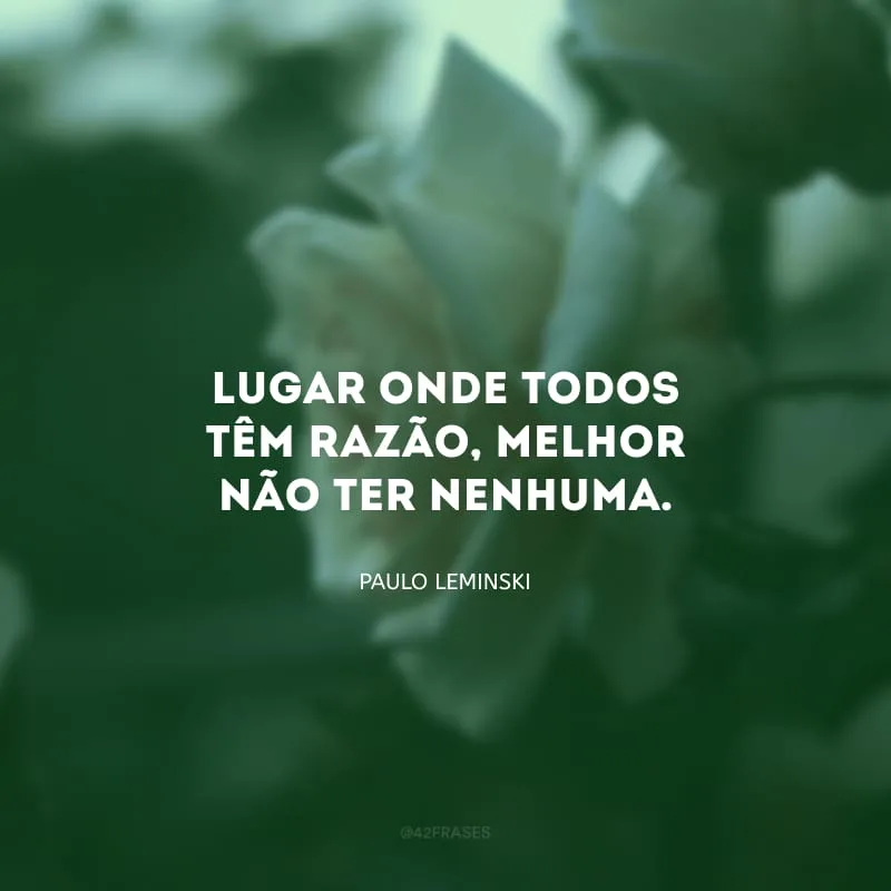 Lugar onde todos têm razão, melhor não ter nenhuma.