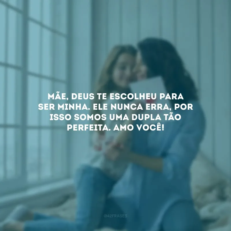 Mãe, Deus te escolheu para ser minha. Ele nunca erra, por isso somos uma dupla tão perfeita. Amo você!