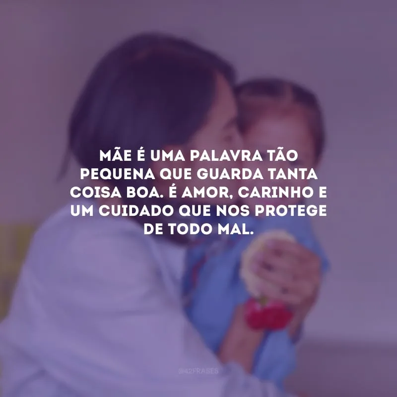 Mãe é uma palavra tão pequena que guarda tanta coisa boa. É amor, carinho e um cuidado que nos protege de todo mal.