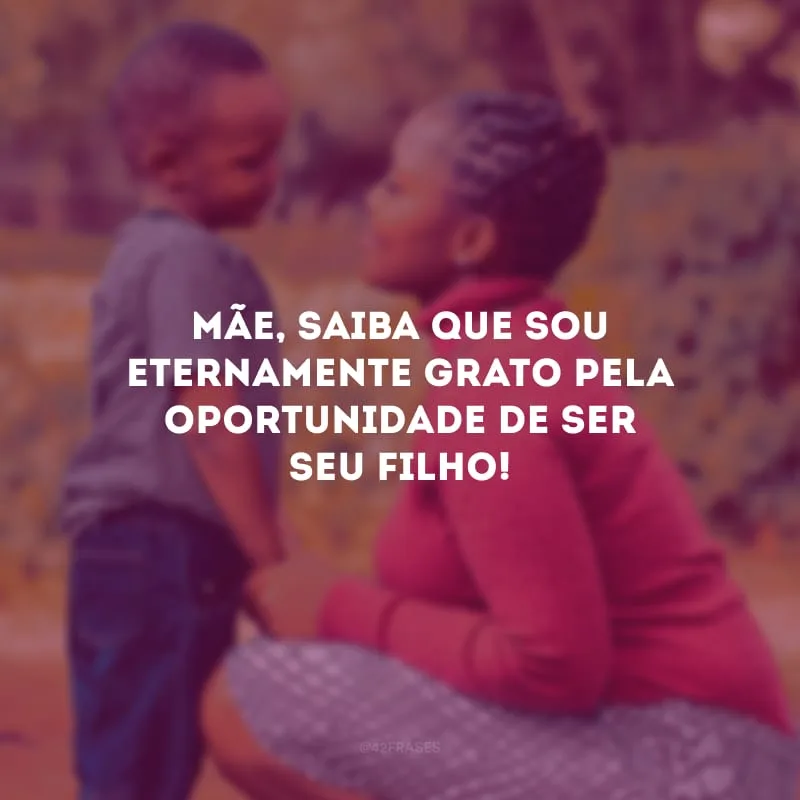 Mãe, saiba que sou eternamente grato pela oportunidade de ser seu filho!