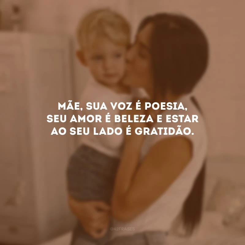 Mãe, sua voz é poesia, seu amor é beleza e estar ao seu lado é gratidão.