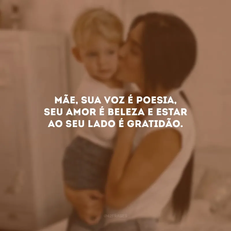 Mãe, sua voz é poesia, seu amor é beleza e estar ao seu lado é gratidão.