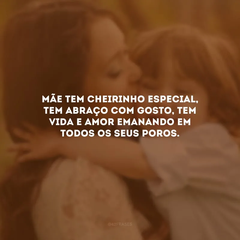 Mãe tem cheirinho especial, tem abraço com gosto, tem vida e amor emanando em todos os seus poros.