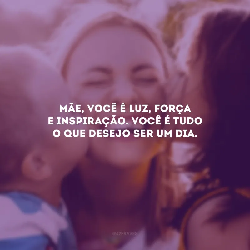 Mãe, você é luz, força e inspiração. Você é tudo o que desejo ser um dia.