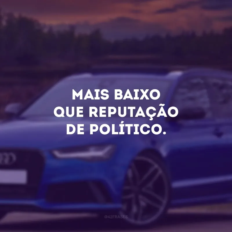 Mais baixo que reputação de político.