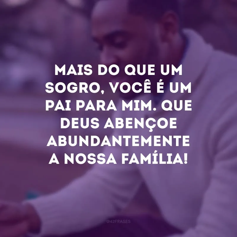 Mais do que um sogro, você é um pai para mim. Que Deus abençoe abundantemente a nossa família!