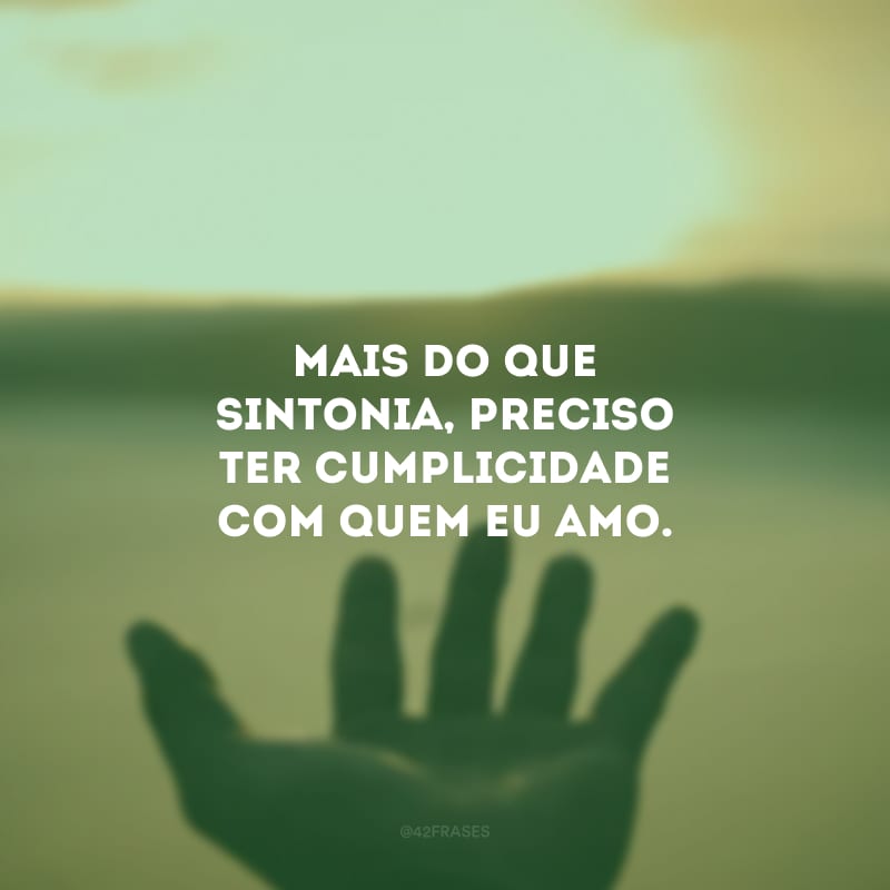 Mais do que sintonia, preciso ter cumplicidade com quem eu amo. 