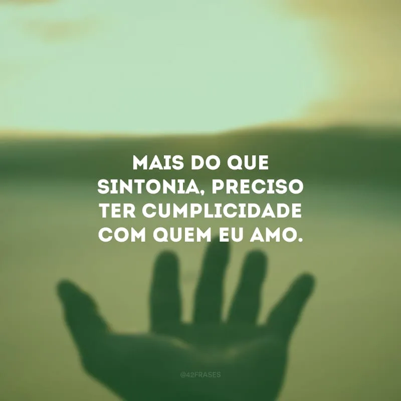Mais do que sintonia, preciso ter cumplicidade com quem eu amo. 