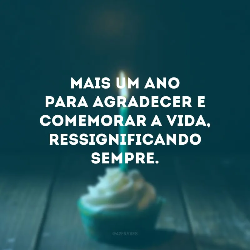 Mais um ano para agradecer e comemorar a vida, ressignificando sempre.