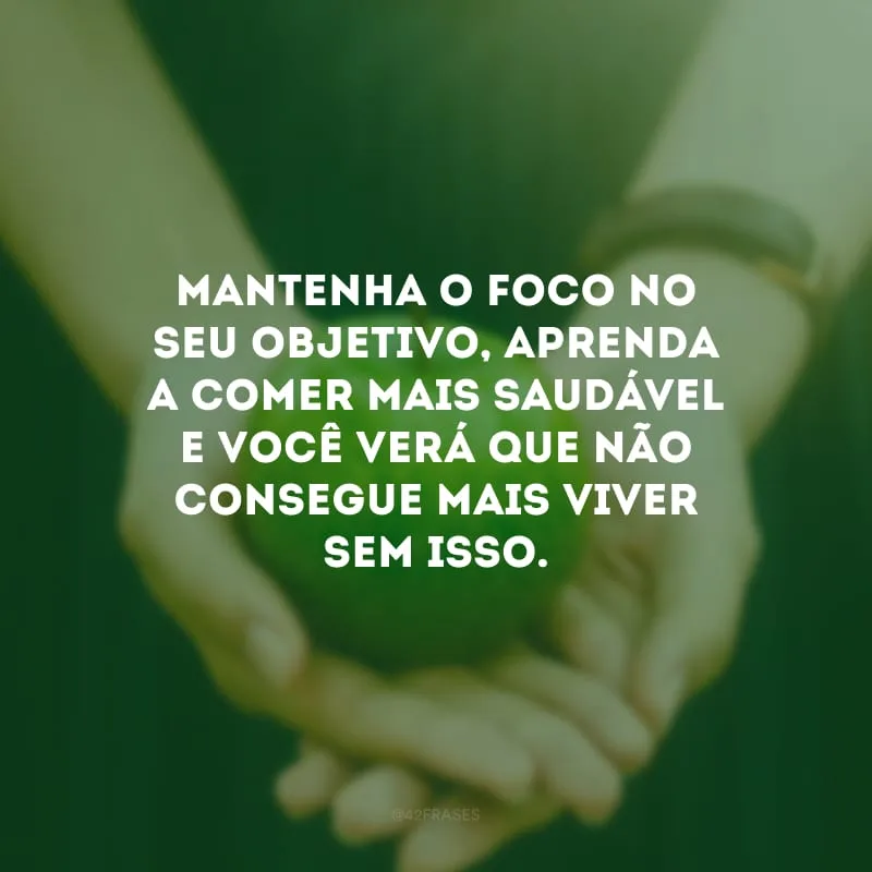 Mantenha o foco no seu objetivo, aprenda a comer mais saudável e você verá que não consegue mais viver sem isso.