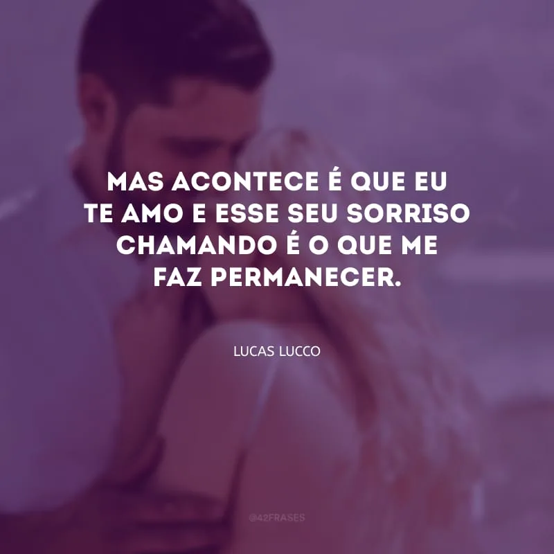 Mas acontece é que eu te amo e esse seu sorriso chamando é o que me faz permanecer.