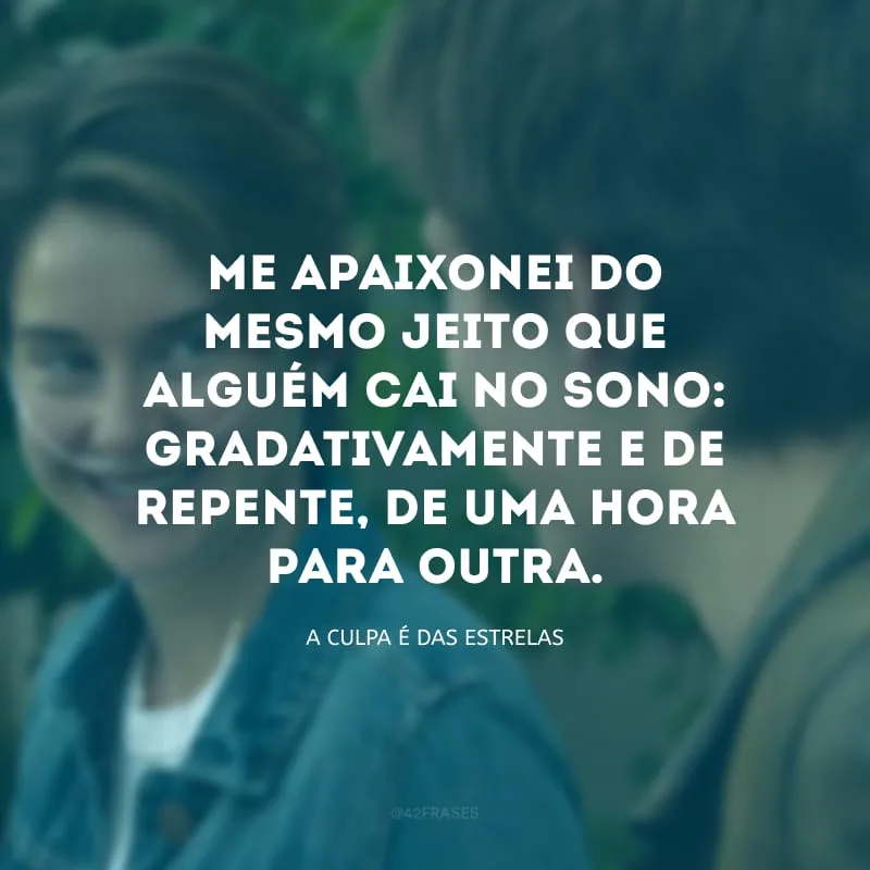 Me apaixonei do mesmo jeito que alguém cai no sono: gradativamente e de repente, de uma hora para outra.