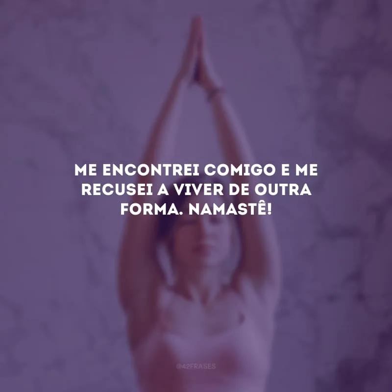 Me encontrei comigo e me recusei a viver de outra forma. Namastê!