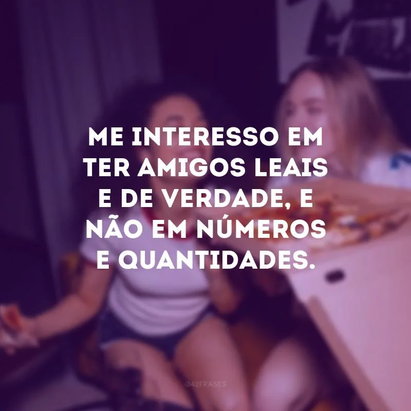 Me interesso em ter amigos leais e de verdade, e não em números e quantidades.