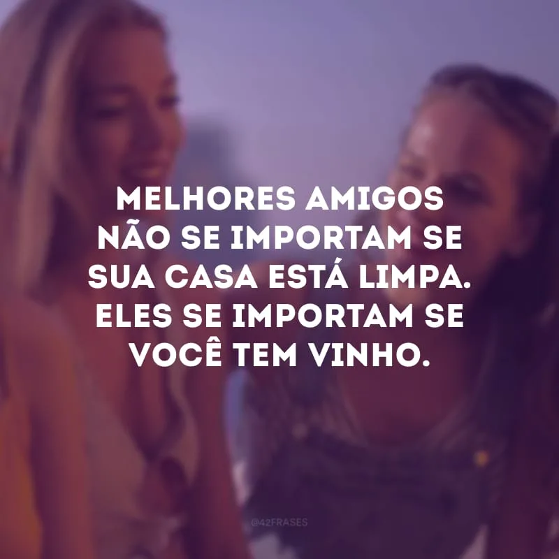 Melhores amigos não se importam se sua casa está limpa. Eles se importam se você tem vinho.