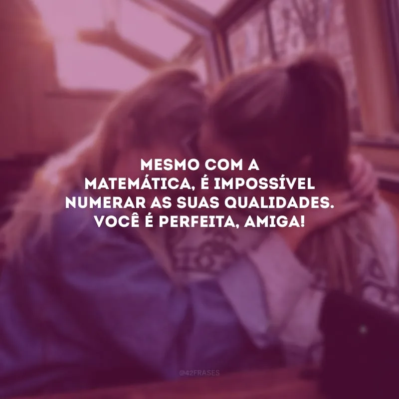 Mesmo com a matemática, é impossível numerar as suas qualidades. Você é perfeita, amiga!