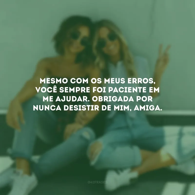 Mesmo com os meus erros, você sempre foi paciente em me ajudar. Obrigada por nunca desistir de mim, amiga.