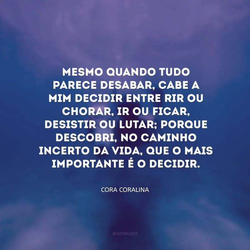 Mesmo quando tudo parece desabar, cabe a mim decidir entre rir ou chorar, ir ou ficar, desistir ou lutar; porque descobri, no caminho incerto da vida, que o mais importante é o decidir.