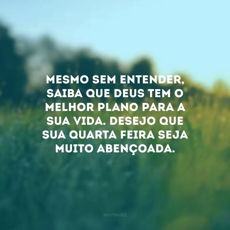 Mesmo sem entender, saiba que Deus tem o melhor plano para a sua vida. Desejo que sua quarta-feira seja muito abençoada.