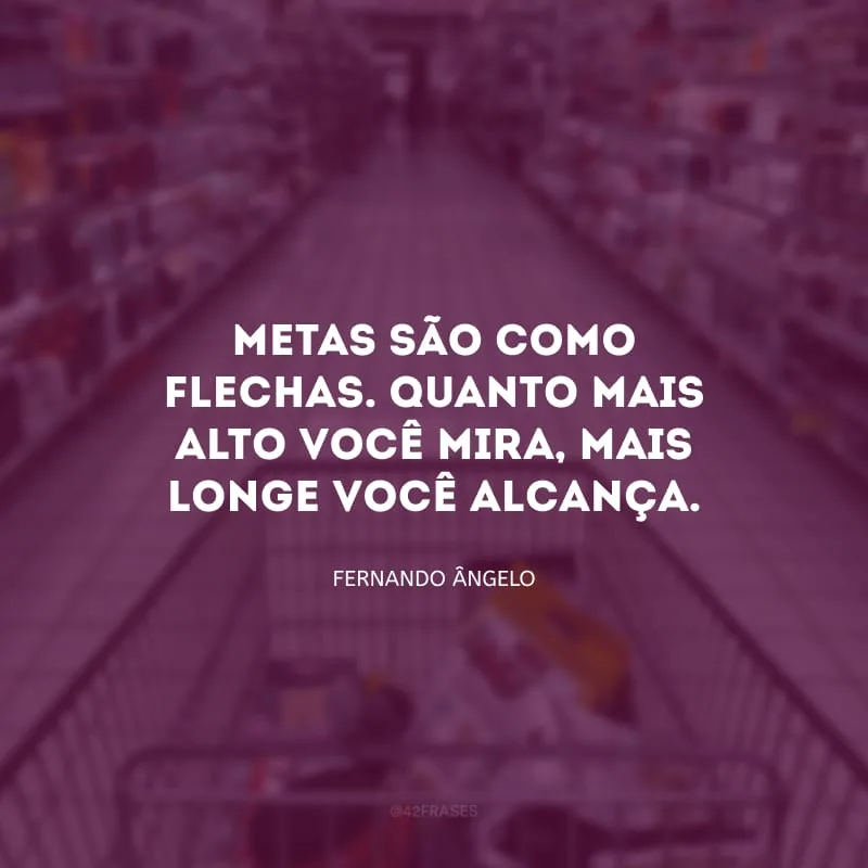 Metas são como flechas. Quanto mais alto você mira, mais longe você alcança.
