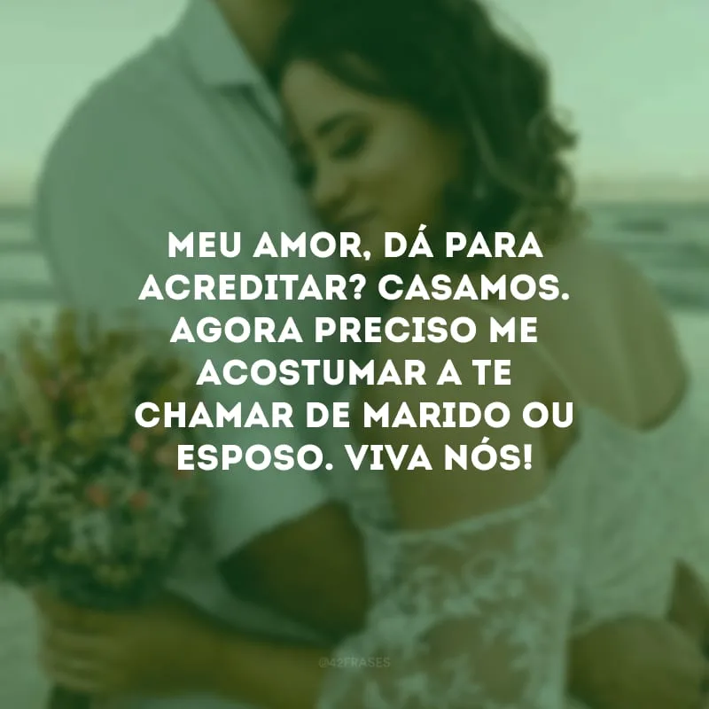 Meu amor, dá para acreditar? Casamos. Agora preciso me acostumar a te chamar de marido ou esposo. Viva nós!