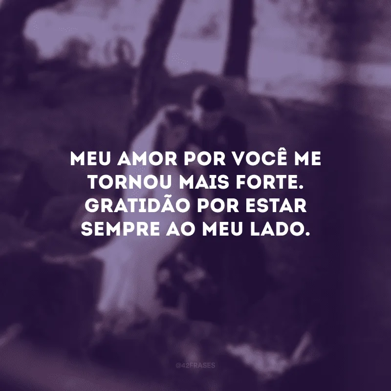 Meu amor por você me tornou mais forte. Gratidão por estar sempre ao meu lado.