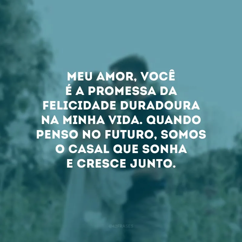 Meu amor, você é a promessa da felicidade duradoura na minha vida. Quando penso no futuro, somos o casal que sonha e cresce junto.