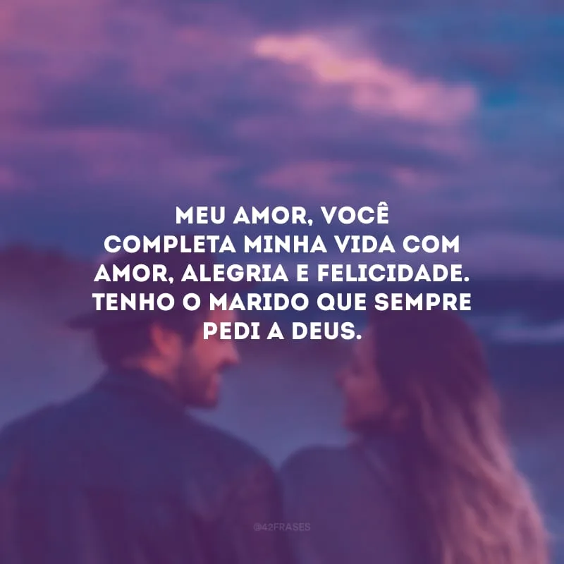 Meu amor, você completa minha vida com amor, alegria e felicidade. Tenho o marido que sempre pedi a Deus.