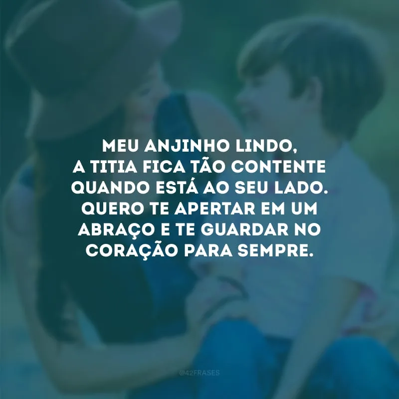 Meu anjinho lindo, a titia fica tão contente quando está ao seu lado. Quero te apertar em um abraço e te guardar no coração para sempre.