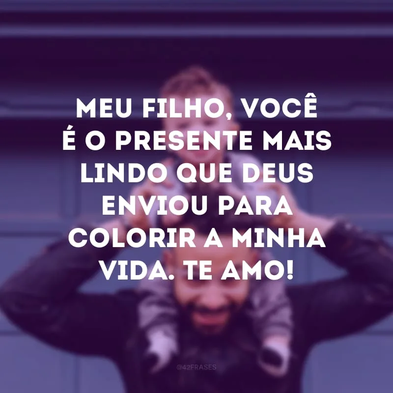 Meu filho, você é o presente mais lindo que Deus enviou para colorir a minha vida. Te amo!