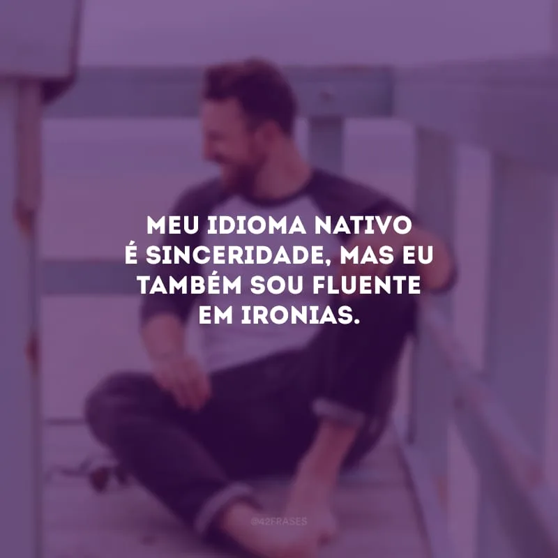 Meu idioma nativo é sinceridade, mas eu também sou fluente em ironias.