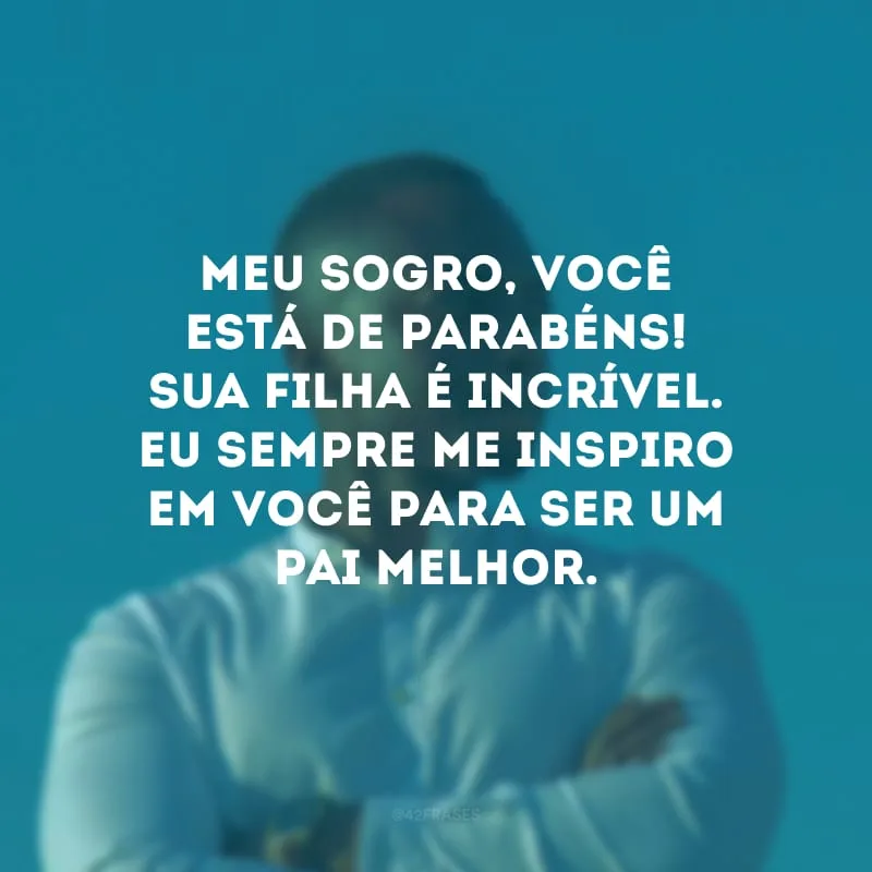 Meu sogro, você está de parabéns! Sua filha é incrível. Eu sempre me inspiro em você para ser um pai melhor.