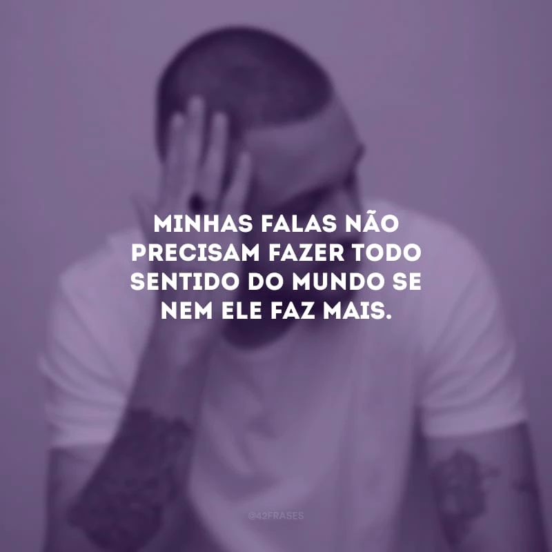 Minhas falas não precisam fazer todo sentido do mundo se nem ele faz mais.