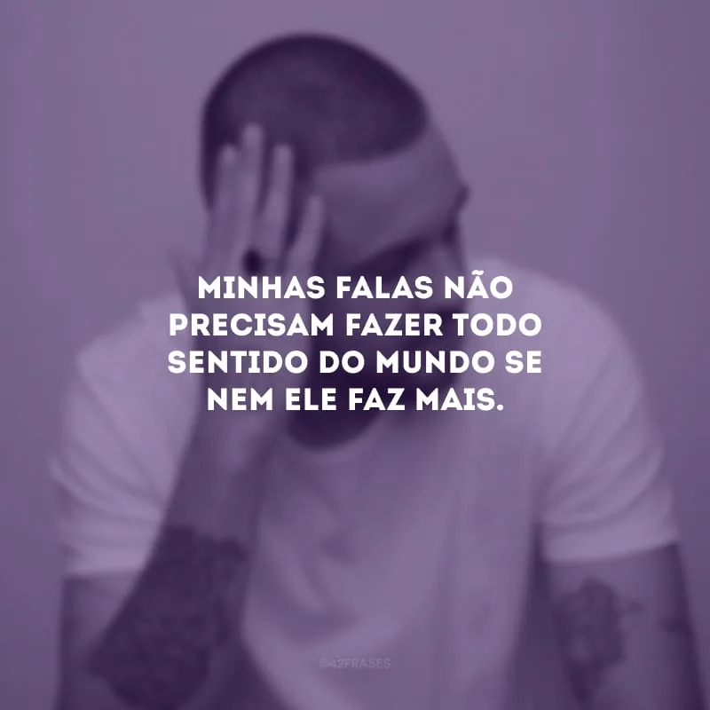 Minhas falas não precisam fazer todo sentido do mundo se nem ele faz mais.
