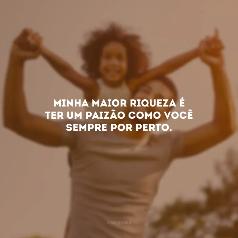 Minha maior riqueza é ter um paizão como você sempre por perto.