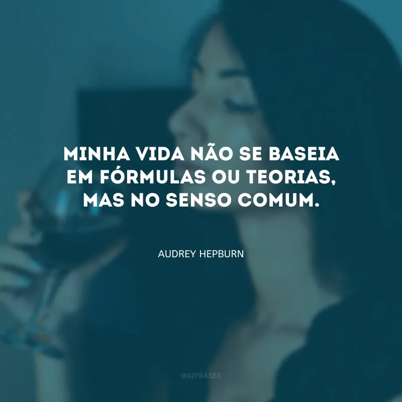 Minha vida não se baseia em fórmulas ou teorias, mas no senso comum.