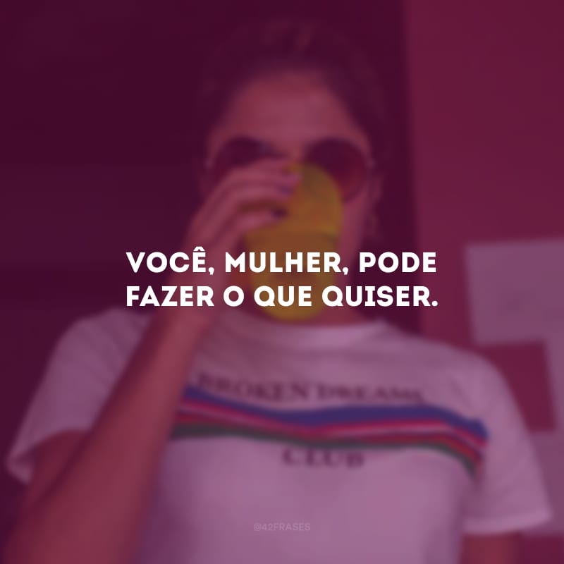 Você, mulher, pode fazer o que quiser.