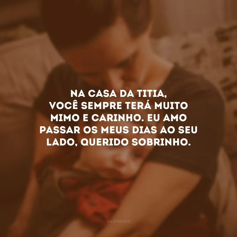 Na casa da titia, você sempre terá muito mimo e carinho. Eu amo passar os meus dias ao seu lado, querido sobrinho.