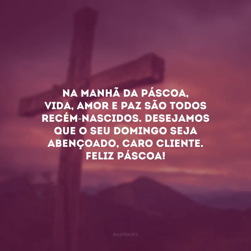 Na manhã da Páscoa, vida, amor e paz são todos recém-nascidos. Desejamos que o seu domingo seja abençoado, caro cliente. Feliz Páscoa!
