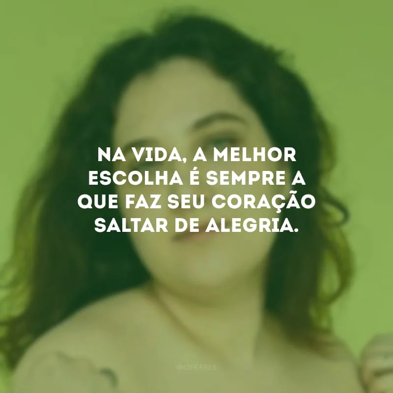 Na vida, a melhor escolha é sempre a que faz seu coração saltar de alegria.