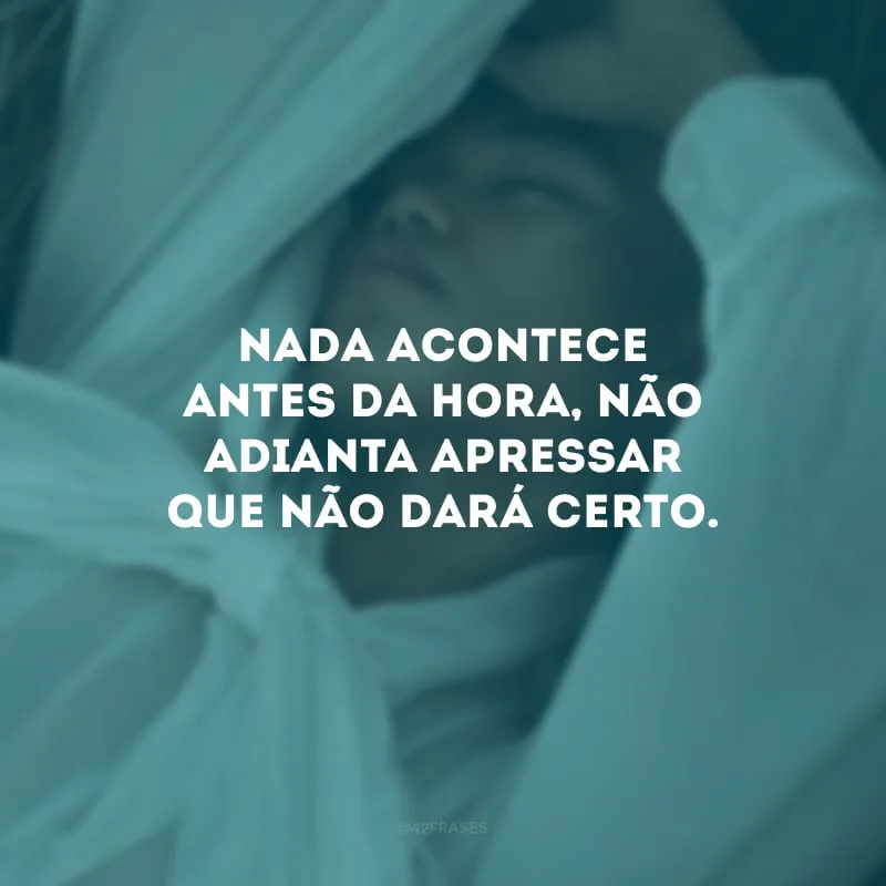 Nada acontece antes da hora, não adianta apressar que não dará certo.