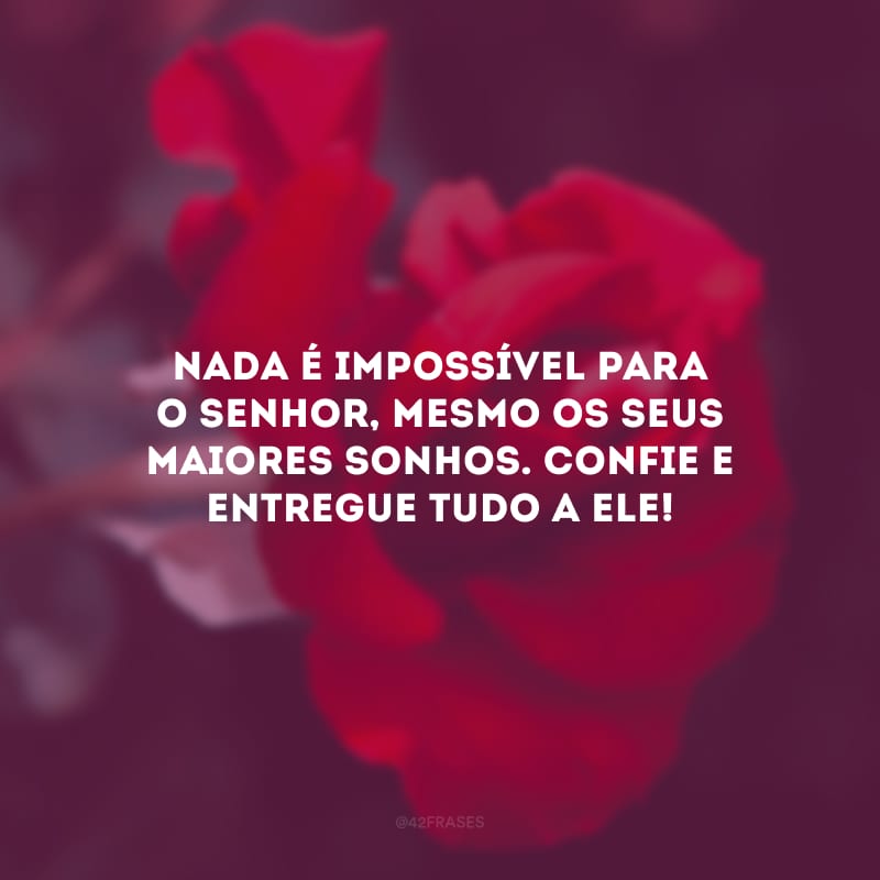 Nada é impossível para o Senhor, mesmo os seus maiores sonhos. Confie e entregue tudo a Ele!