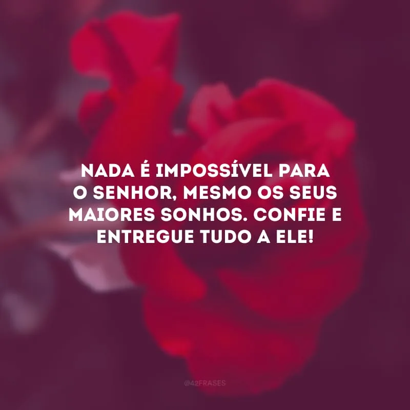 Nada é impossível para o Senhor, mesmo os seus maiores sonhos. Confie e entregue tudo a Ele!