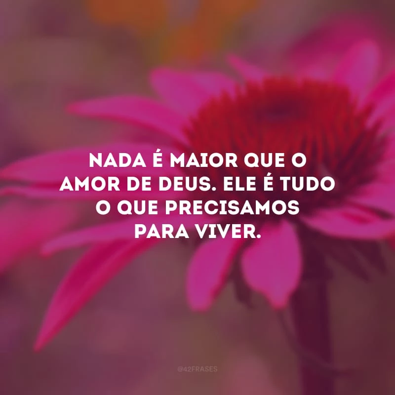 Nada é maior que o amor de Deus. Ele é tudo o que precisamos para viver.