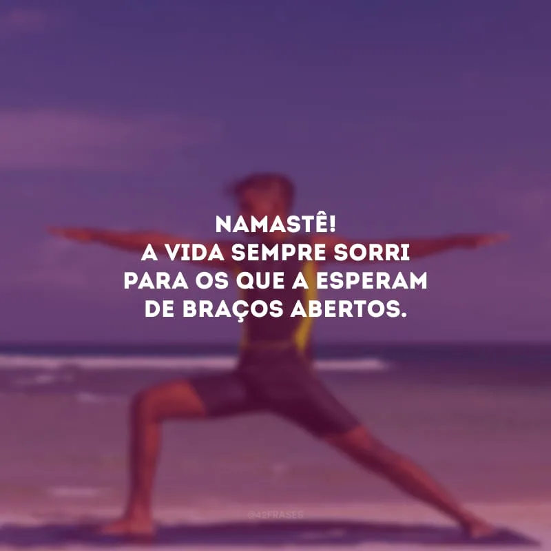 Namastê! A vida sempre sorri para os que a esperam de braços abertos. 