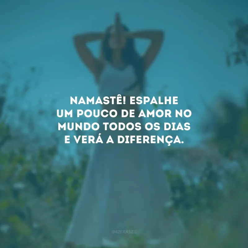 Namastê! Espalhe um pouco de amor no mundo todos os dias e verá a diferença.