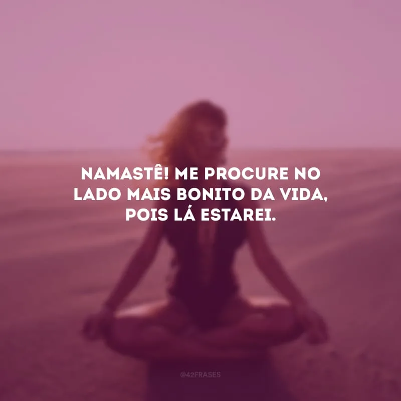 Namastê! Me procure no lado mais bonito da vida, pois lá estarei.